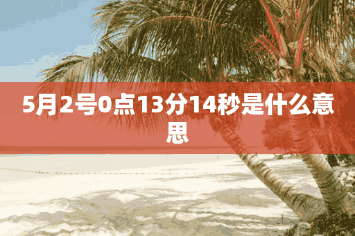 5月2号0点13分14秒是什么意思(5月13日零点是什么时候)